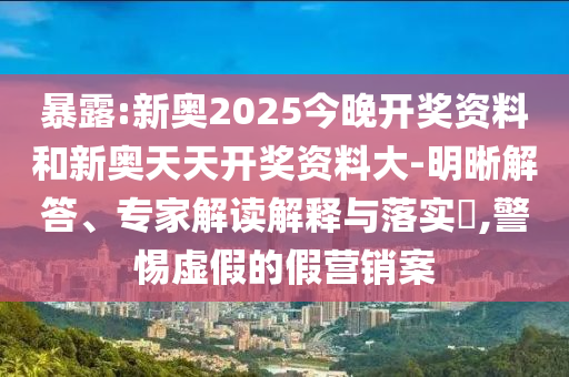 暴露:新奧2025今晚開獎資料和新奧天天開獎資料大-明晰解答、專家解讀解釋與落實?,警惕虛假的假營銷案