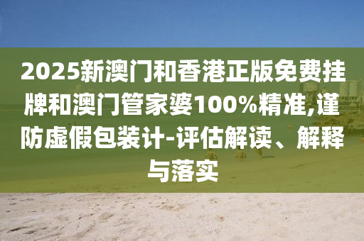 2025新澳門(mén)和香港正版免費(fèi)掛牌和澳門(mén)管家婆100%精準(zhǔn),謹(jǐn)防虛假包裝計(jì)-評(píng)估解讀、解釋與落實(shí)