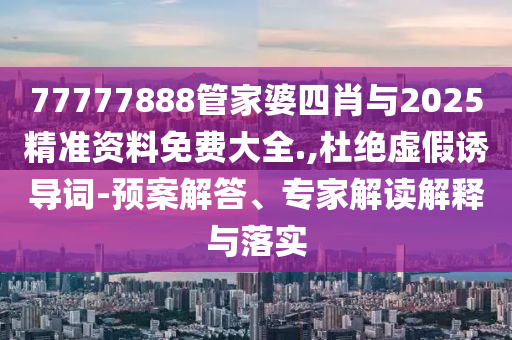 77777888管家婆四肖與2025精準資料免費大全.,杜絕虛假誘導詞-預案解答、專家解讀解釋與落實