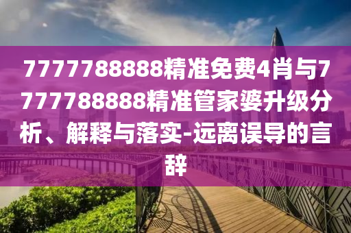 7777788888精準免費4肖與7777788888精準管家婆升級分析、解釋與落實-遠離誤導的言辭
