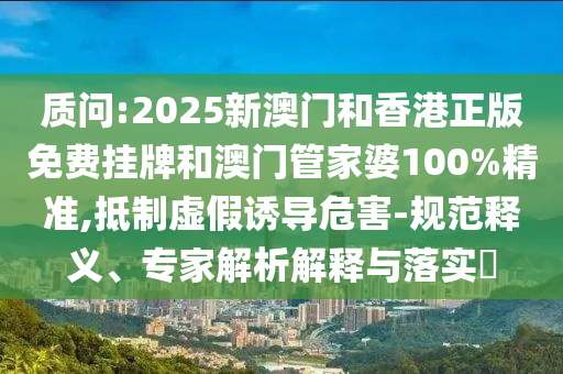 質(zhì)問(wèn):2025新澳門(mén)和香港正版免費(fèi)掛牌和澳門(mén)管家婆100%精準(zhǔn),抵制虛假誘導(dǎo)危害-規(guī)范釋義、專(zhuān)家解析解釋與落實(shí)?