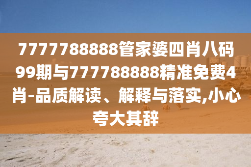 7777788888管家婆四肖八碼99期與777788888精準(zhǔn)免費(fèi)4肖-品質(zhì)解讀、解釋與落實(shí),小心夸大其辭