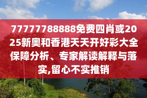 77777788888免費四肖或2025新奧和香港天天開好彩大全保障分析、專家解讀解釋與落實,留心不實推銷