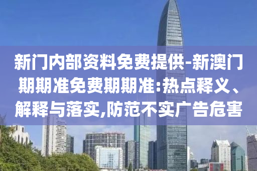 新門內(nèi)部資料免費(fèi)提供-新澳門期期準(zhǔn)免費(fèi)期期準(zhǔn):熱點(diǎn)釋義、解釋與落實(shí),防范不實(shí)廣告危害