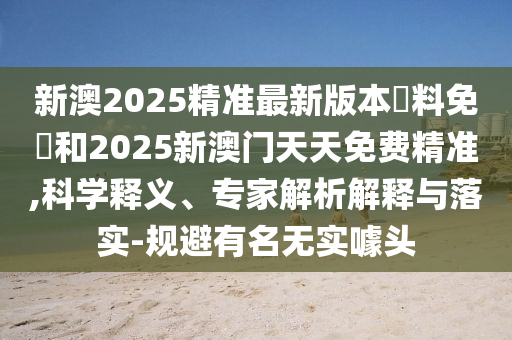 新澳2025精準(zhǔn)最新版本資料免費(fèi)和2025新澳門天天免費(fèi)精準(zhǔn),科學(xué)釋義、專家解析解釋與落實(shí)-規(guī)避有名無實(shí)噱頭
