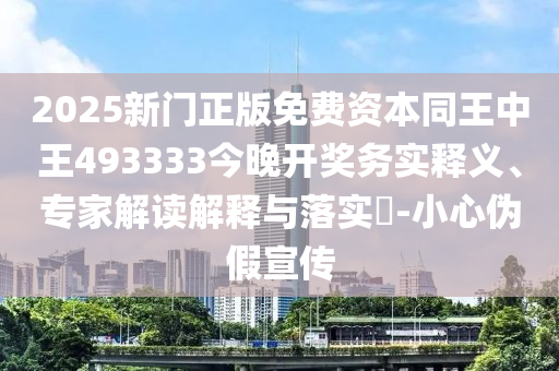 2025新門正版免費資本同王中王493333今晚開獎務實釋義、專家解讀解釋與落實?-小心偽假宣傳