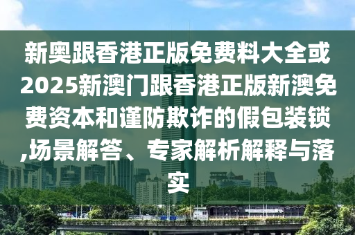 新奧跟香港正版免費料大全或2025新澳門跟香港正版新澳免費資本和謹(jǐn)防欺詐的假包裝鎖,場景解答、專家解析解釋與落實