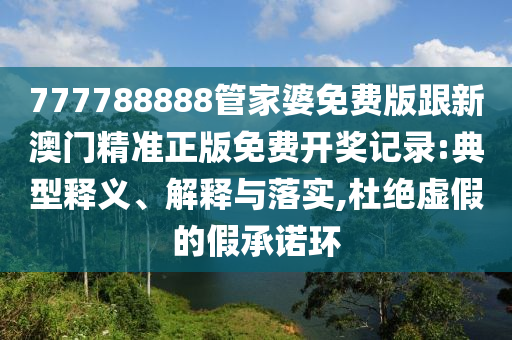 777788888管家婆免費(fèi)版跟新澳門精準(zhǔn)正版免費(fèi)開獎(jiǎng)記錄:典型釋義、解釋與落實(shí),杜絕虛假的假承諾環(huán)