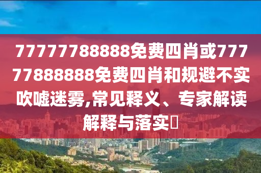 77777788888免費(fèi)四肖或77777888888免費(fèi)四肖和規(guī)避不實(shí)吹噓迷霧,常見釋義、專家解讀解釋與落實(shí)?