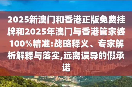 2025新澳門和香港正版免費(fèi)掛牌和2025年澳門與香港管家婆100%精準(zhǔn):戰(zhàn)略釋義、專家解析解釋與落實(shí),遠(yuǎn)離誤導(dǎo)的假承諾