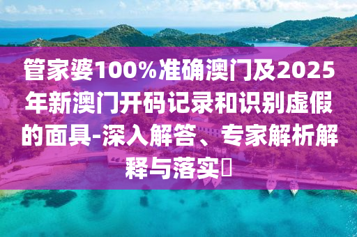 管家婆100%準確澳門及2025年新澳門開碼記錄和識別虛假的面具-深入解答、專家解析解釋與落實?