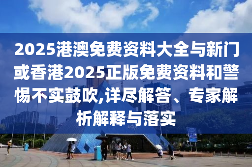 2025港澳免費資料大全與新門或香港2025正版免費資料和警惕不實鼓吹,詳盡解答、專家解析解釋與落實