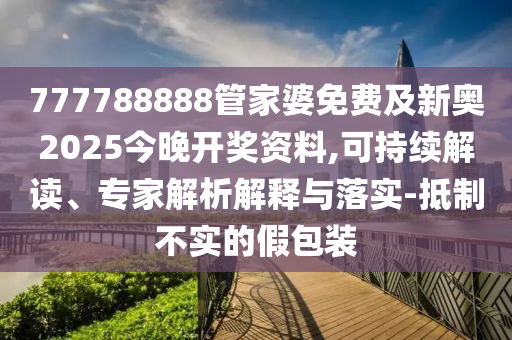 777788888管家婆免費(fèi)及新奧2025今晚開獎(jiǎng)資料,可持續(xù)解讀、專家解析解釋與落實(shí)-抵制不實(shí)的假包裝