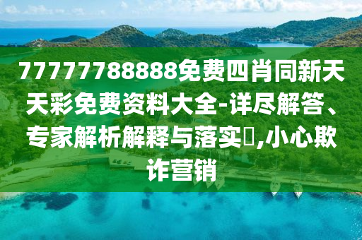 77777788888免費四肖同新天天彩免費資料大全-詳盡解答、專家解析解釋與落實?,小心欺詐營銷