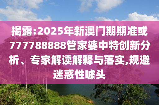 揭露:2025年新澳門期期準或777788888管家婆中特創(chuàng)新分析、專家解讀解釋與落實,規(guī)避迷惑性噱頭