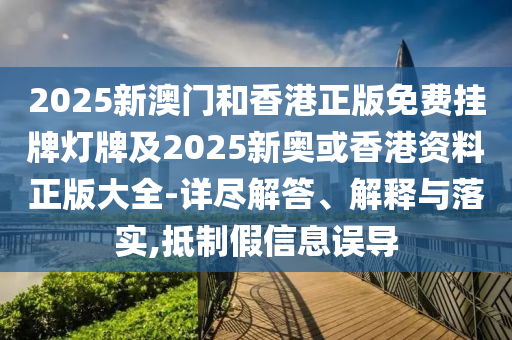 2025新澳門和香港正版免費掛牌燈牌及2025新奧或香港資料正版大全-詳盡解答、解釋與落實,抵制假信息誤導