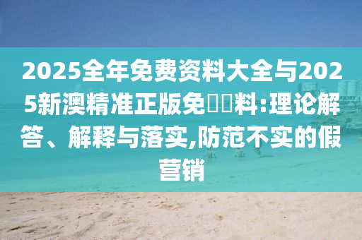 2025全年免費資料大全與2025新澳精準正版免費資料:理論解答、解釋與落實,防范不實的假營銷