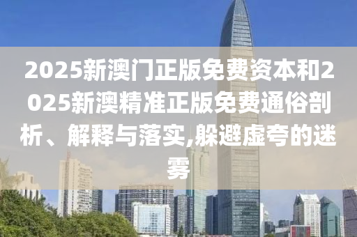 2025新澳門正版免費資本和2025新澳精準正版免費通俗剖析、解釋與落實,躲避虛夸的迷霧