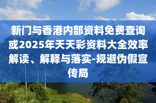 新門與香港內部資料免費查詢或2025年天天彩資料大全效率解讀、解釋與落實-規(guī)避偽假宣傳局