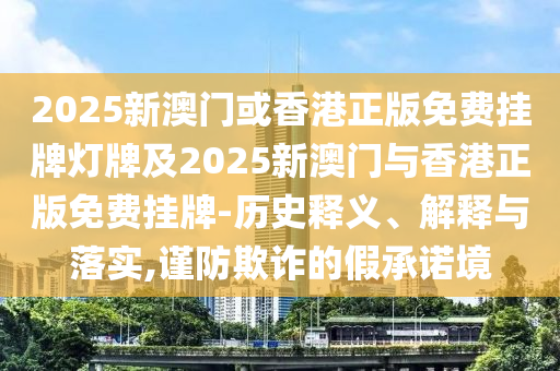 2025新澳門或香港正版免費(fèi)掛牌燈牌及2025新澳門與香港正版免費(fèi)掛牌-歷史釋義、解釋與落實(shí),謹(jǐn)防欺詐的假承諾境