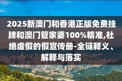 2025新澳門和香港正版免費掛牌和澳門管家婆100%精準(zhǔn),杜絕虛假的假宣傳冊-全鏈釋義、解釋與落實
