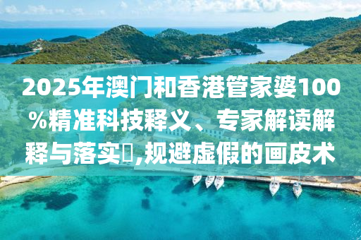 2025年澳門和香港管家婆100%精準(zhǔn)科技釋義、專家解讀解釋與落實(shí)?,規(guī)避虛假的畫皮術(shù)