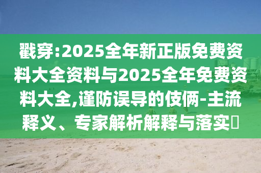 戳穿:2025全年新正版免費(fèi)資料大全資料與2025全年免費(fèi)資料大全,謹(jǐn)防誤導(dǎo)的伎倆-主流釋義、專家解析解釋與落實(shí)?