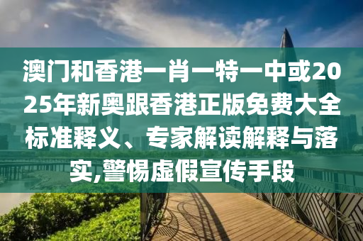 澳門和香港一肖一特一中或2025年新奧跟香港正版免費大全標準釋義、專家解讀解釋與落實,警惕虛假宣傳手段