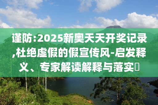 謹(jǐn)防:2025新奧天天開(kāi)獎(jiǎng)記錄,杜絕虛假的假宣傳風(fēng)-啟發(fā)釋義、專(zhuān)家解讀解釋與落實(shí)?