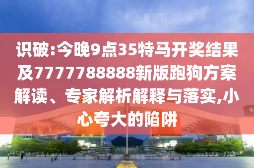 識破:今晚9點35特馬開獎結果及7777788888新版跑狗方案解讀、專家解析解釋與落實,小心夸大的陷阱