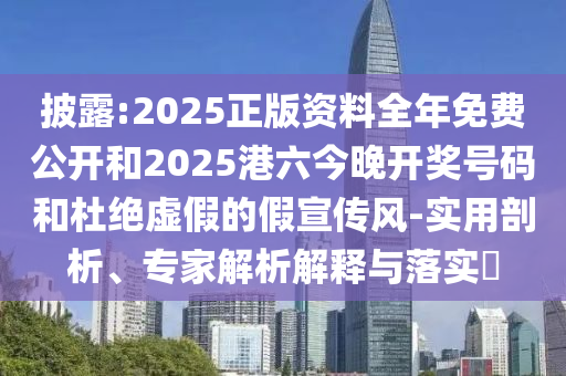 披露:2025正版資料全年免費公開和2025港六今晚開獎號碼和杜絕虛假的假宣傳風-實用剖析、專家解析解釋與落實?