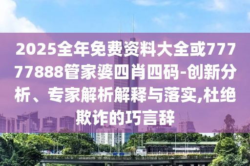 2025全年免費(fèi)資料大全或77777888管家婆四肖四碼-創(chuàng)新分析、專家解析解釋與落實(shí),杜絕欺詐的巧言辭