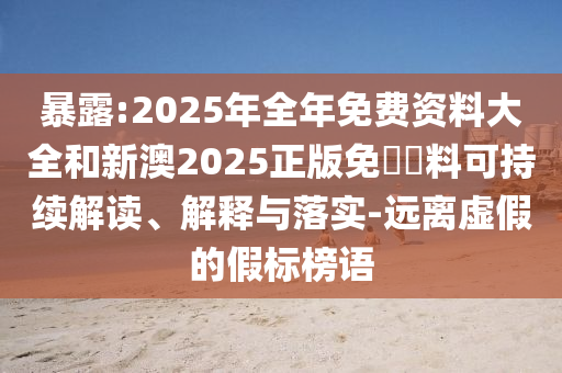 暴露:2025年全年免費資料大全和新澳2025正版免費資料可持續(xù)解讀、解釋與落實-遠離虛假的假標榜語