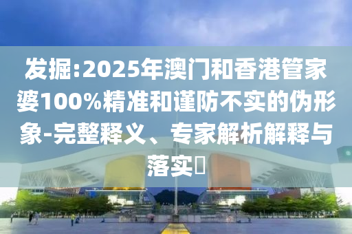 發(fā)掘:2025年澳門和香港管家婆100%精準和謹防不實的偽形象-完整釋義、專家解析解釋與落實?