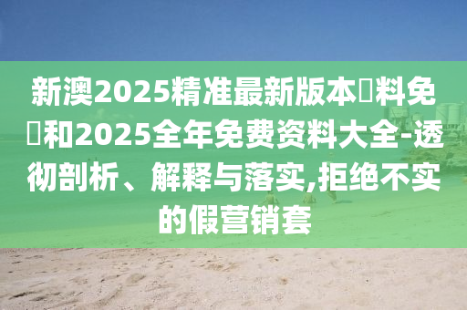 新澳2025精準(zhǔn)最新版本資料免費(fèi)和2025全年免費(fèi)資料大全-透徹剖析、解釋與落實(shí),拒絕不實(shí)的假營(yíng)銷套