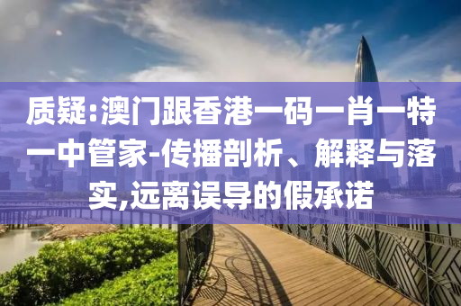 質(zhì)疑:澳門跟香港一碼一肖一特一中管家-傳播剖析、解釋與落實(shí),遠(yuǎn)離誤導(dǎo)的假承諾