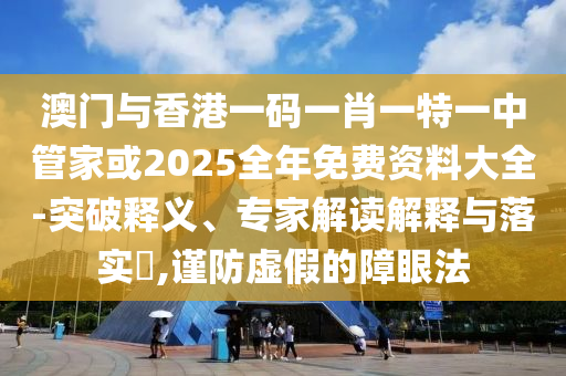 澳門與香港一碼一肖一特一中管家或2025全年免費資料大全-突破釋義、專家解讀解釋與落實?,謹防虛假的障眼法
