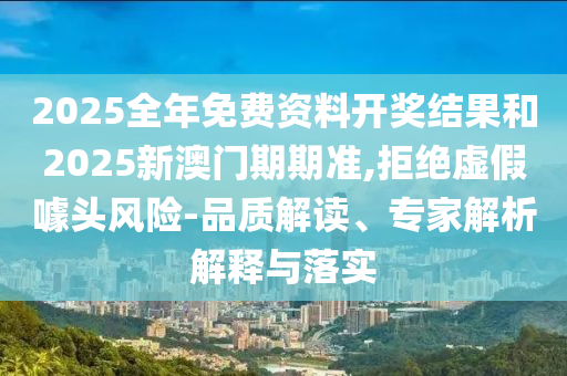 2025全年免費資料開獎結(jié)果和2025新澳門期期準(zhǔn),拒絕虛假噱頭風(fēng)險-品質(zhì)解讀、專家解析解釋與落實