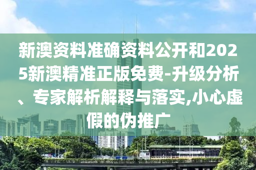新澳資料準確資料公開和2025新澳精準正版免費-升級分析、專家解析解釋與落實,小心虛假的偽推廣