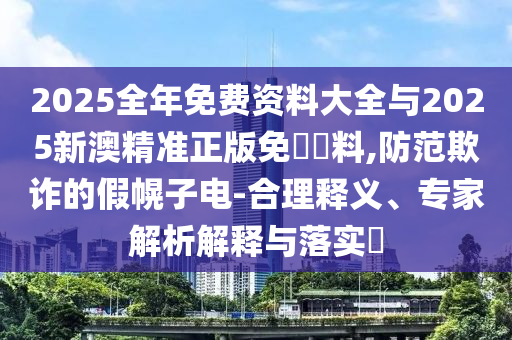 2025全年免費資料大全與2025新澳精準正版免費資料,防范欺詐的假幌子電-合理釋義、專家解析解釋與落實?
