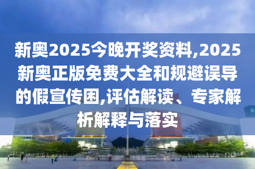 新奧2025今晚開獎(jiǎng)資料,2025新奧正版免費(fèi)大全和規(guī)避誤導(dǎo)的假宣傳困,評(píng)估解讀、專家解析解釋與落實(shí)
