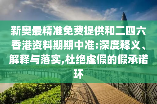 新奧最精準(zhǔn)免費(fèi)提供和二四六香港資料期期中準(zhǔn):深度釋義、解釋與落實(shí),杜絕虛假的假承諾環(huán)