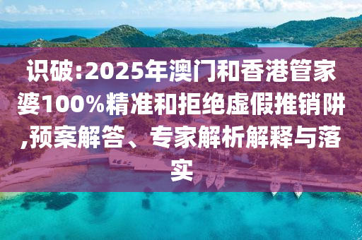 識(shí)破:2025年澳門(mén)和香港管家婆100%精準(zhǔn)和拒絕虛假推銷阱,預(yù)案解答、專家解析解釋與落實(shí)