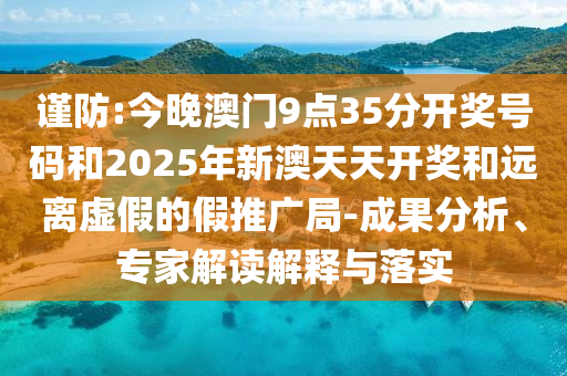 謹(jǐn)防:今晚澳門9點(diǎn)35分開獎(jiǎng)號(hào)碼和2025年新澳天天開獎(jiǎng)和遠(yuǎn)離虛假的假推廣局-成果分析、專家解讀解釋與落實(shí)