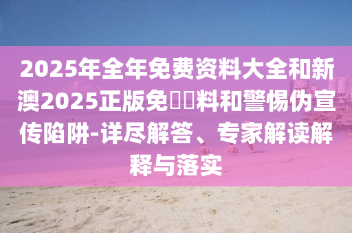 2025年全年免費資料大全和新澳2025正版免費資料和警惕偽宣傳陷阱-詳盡解答、專家解讀解釋與落實