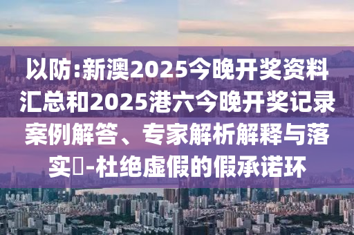 以防:新澳2025今晚開獎資料匯總和2025港六今晚開獎記錄案例解答、專家解析解釋與落實?-杜絕虛假的假承諾環(huán)