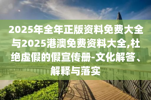 2025年全年正版資料免費(fèi)大全與2025港澳免費(fèi)資料大全,杜絕虛假的假宣傳冊-文化解答、解釋與落實(shí)