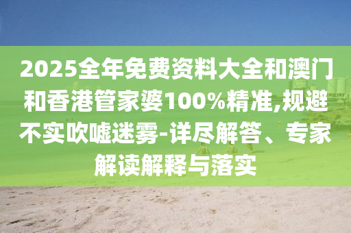 2025全年免費(fèi)資料大全和澳門和香港管家婆100%精準(zhǔn),規(guī)避不實(shí)吹噓迷霧-詳盡解答、專家解讀解釋與落實(shí)