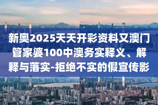 新奧2025天天開彩資料又澳門管家婆100中澳務(wù)實釋義、解釋與落實-拒絕不實的假宣傳影