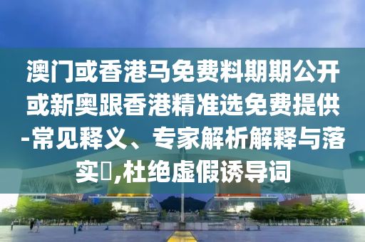 澳門或香港馬免費(fèi)料期期公開或新奧跟香港精準(zhǔn)選免費(fèi)提供-常見釋義、專家解析解釋與落實(shí)?,杜絕虛假誘導(dǎo)詞